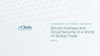 Bitcoin Overlays and
Cloud Security in a World
of Global Trade
DR CRAIG WRIGHT – CHIEF SCIENTIST – NCHAIN GROUP
26.05.22
 