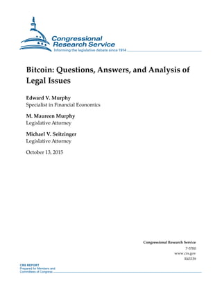 Bitcoin: Questions, Answers, and Analysis of
Legal Issues
Edward V. Murphy
Specialist in Financial Economics
M. Maureen Murphy
Legislative Attorney
Michael V. Seitzinger
Legislative Attorney
October 13, 2015
Congressional Research Service
7-5700
www.crs.gov
R43339
 