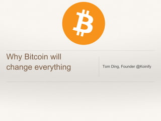 Why Bitcoin will
change everything Tom Ding, Founder @Koinify
 