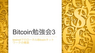 Bitcoin勉強会3
testnetでのローカルBitcoinネット
ワークの構築

 
