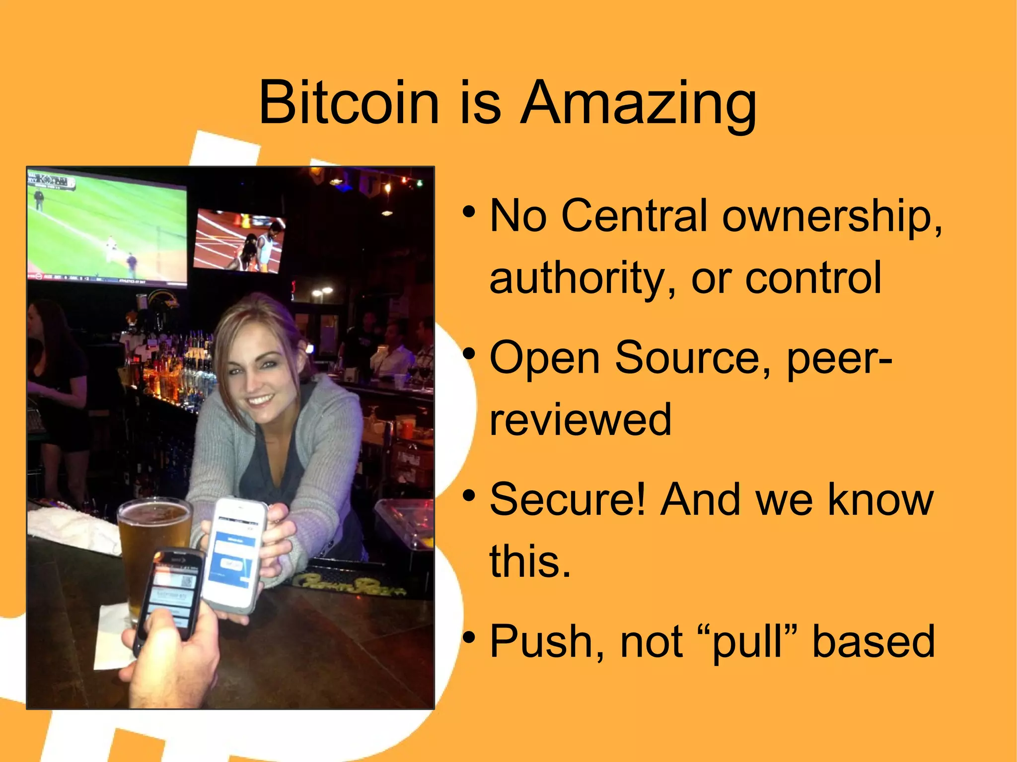 Bitcoin is Amazing

No Central ownership,
authority, or control

Open Source, peer-
reviewed

Secure! And we know
this.

Push, not “pull” based
 