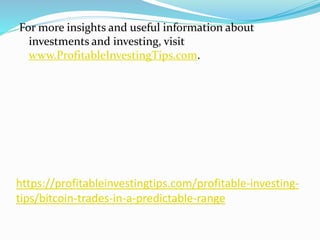 https://profitableinvestingtips.com/profitable-investing-
tips/bitcoin-trades-in-a-predictable-range
For more insights and useful information about
investments and investing, visit
www.ProfitableInvestingTips.com.
 