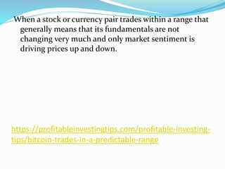 https://profitableinvestingtips.com/profitable-investing-
tips/bitcoin-trades-in-a-predictable-range
When a stock or currency pair trades within a range that
generally means that its fundamentals are not
changing very much and only market sentiment is
driving prices up and down.
 