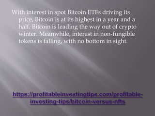 With interest in spot Bitcoin ETFs driving its
price, Bitcoin is at its highest in a year and a
half. Bitcoin is leading the way out of crypto
winter. Meanwhile, interest in non-fungible
tokens is falling, with no bottom in sight.
 