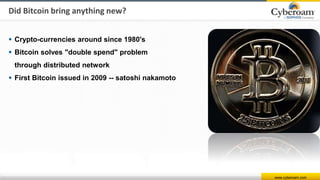 www.cyberoam.com
Did Bitcoin bring anything new?
 Crypto-currencies around since 1980's
 Bitcoin solves "double spend" problem
through distributed network
 First Bitcoin issued in 2009 -- satoshi nakamoto
 