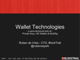 Wallet Technologies
- a semi-technical look at -
Private Keys, HD Wallets & MultiSig
Ruben de Vries - CTO, BlockTrail
@rubensayshi
2015 – the real year of MultiSig and HD wallets
 
