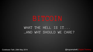 @dugcampbell | Digital Thinking
BITCOIN
WHAT THE HELL IS IT...
…AND WHY SHOULD WE CARE?
Codebase Talk | 29th May 2014
 