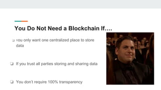 You Do Not Need a Blockchain If….
❏ You only want one centralized place to store
data
❏ If you trust all parties storing and sharing data
❏ You don’t require 100% transparency
 