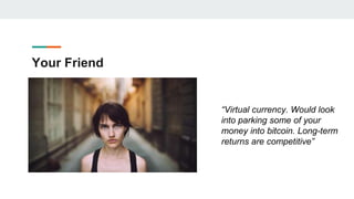 Your Friend
“Virtual currency. Would look
into parking some of your
money into bitcoin. Long-term
returns are competitive”
 