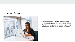 Your Boss
“Bitcoin would make processing
payments from our clients in South
America faster and more efficient”
 
