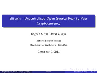 Bitcoin - Decentralised Open-Source Peer-to-Peer
Cryptocurrency
Bogdan Suvar, David Gureya
Instituto Superior T´cnico
e
{bogdan.suvar, david.gureya}@ist.utl.pt

December 9, 2013

Bogdan Suvar, David Gureya (EMDC)

Bitcoin

December 9, 2013

1 / 19

 