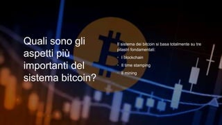 Quali sono gli
aspetti più
importanti del
sistema bitcoin?
Il sistema dei bitcoin si basa totalmente su tre
pilastri fondamentali:
• I blockchain
• Il time stamping
• Il mining
 