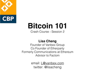 Bitcoin 101
Crash Course - Session 2
Lisa Cheng
Founder of Vanbex Group
Co Founder of Etherparty
Formerly Communications at Ethereum
Advisor to Factom
email: L@vanbex.com
twitter: @lisacheng
 