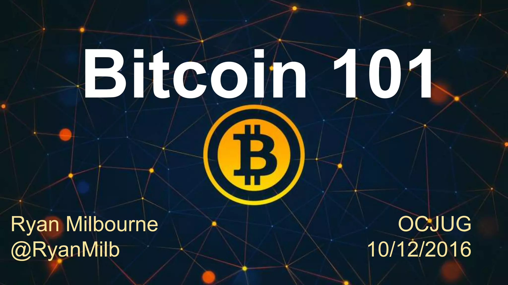 Bitcoin 101
Ryan Milbourne
@RyanMilb
OCJUG
10/12/2016
 