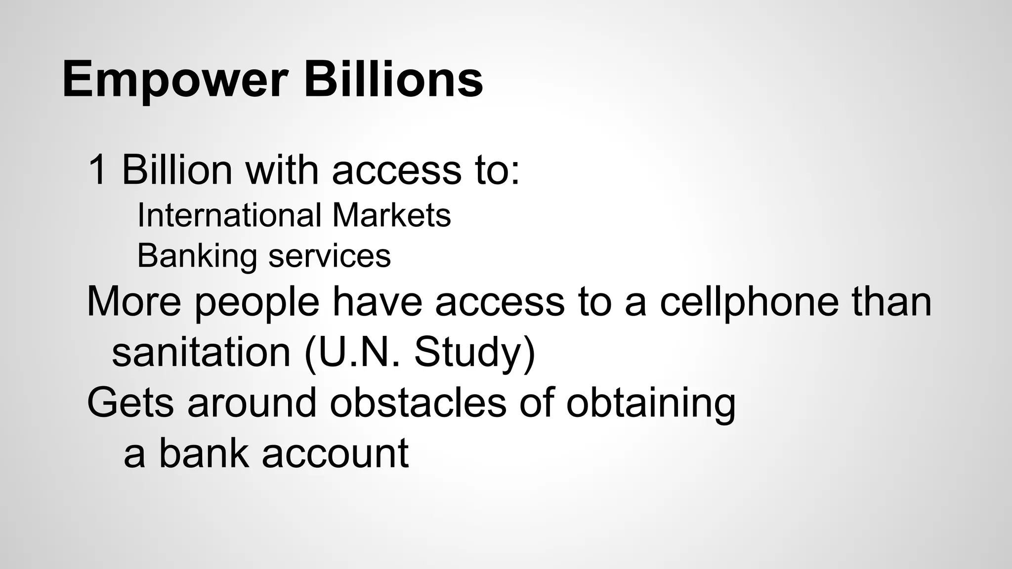 Empower Billions
1 Billion with access to:
International Markets
Banking services
More people have access to a cellphone than
sanitation (U.N. Study)
Gets around obstacles of obtaining
a bank account
 