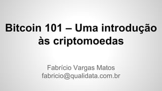 Bitcoin 101 – Uma introdução
às criptomoedas
Fabrício Vargas Matos
fabricio@qualidata.com.br
 