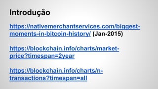Introdução
https://nativemerchantservices.com/biggest-
moments-in-bitcoin-history/ (Jan-2015)
https://blockchain.info/charts/market-
price?timespan=2year
https://blockchain.info/charts/n-
transactions?timespan=all
 