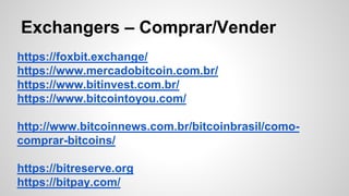 Exchangers – Comprar/Vender
https://foxbit.exchange/
https://www.mercadobitcoin.com.br/
https://www.bitinvest.com.br/
https://www.bitcointoyou.com/
http://www.bitcoinnews.com.br/bitcoinbrasil/como-
comprar-bitcoins/
https://bitreserve.org
https://bitpay.com/
 