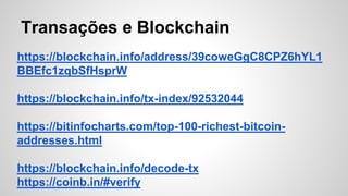 Transações e Blockchain
https://blockchain.info/address/39coweGgC8CPZ6hYL1
BBEfc1zqbSfHsprW
https://blockchain.info/tx-index/92532044
https://bitinfocharts.com/top-100-richest-bitcoin-
addresses.html
https://blockchain.info/decode-tx
https://coinb.in/#verify
 