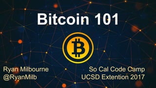 Bitcoin 101
Ryan Milbourne
@RyanMilb
So Cal Code Camp
UCSD Extention 2017
 