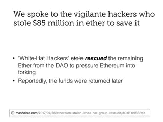 • "White-Hat Hackers" stole rescued the remaining
Ether from the DAO to pressure Ethereum into
forking
• Reportedly, the funds were returned later
 