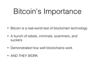 Bitcoin's Importance
• Bitcoin is a real-world test of blockchain technology
• A bunch of rebels, criminals, scammers, and
suckers
• Demonstrated how well blockchains work
• AND THEY WORK
 