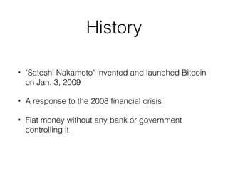 History
• "Satoshi Nakamoto" invented and launched Bitcoin
on Jan. 3, 2009
• A response to the 2008 ﬁnancial crisis
• Fiat money without any bank or government
controlling it
 