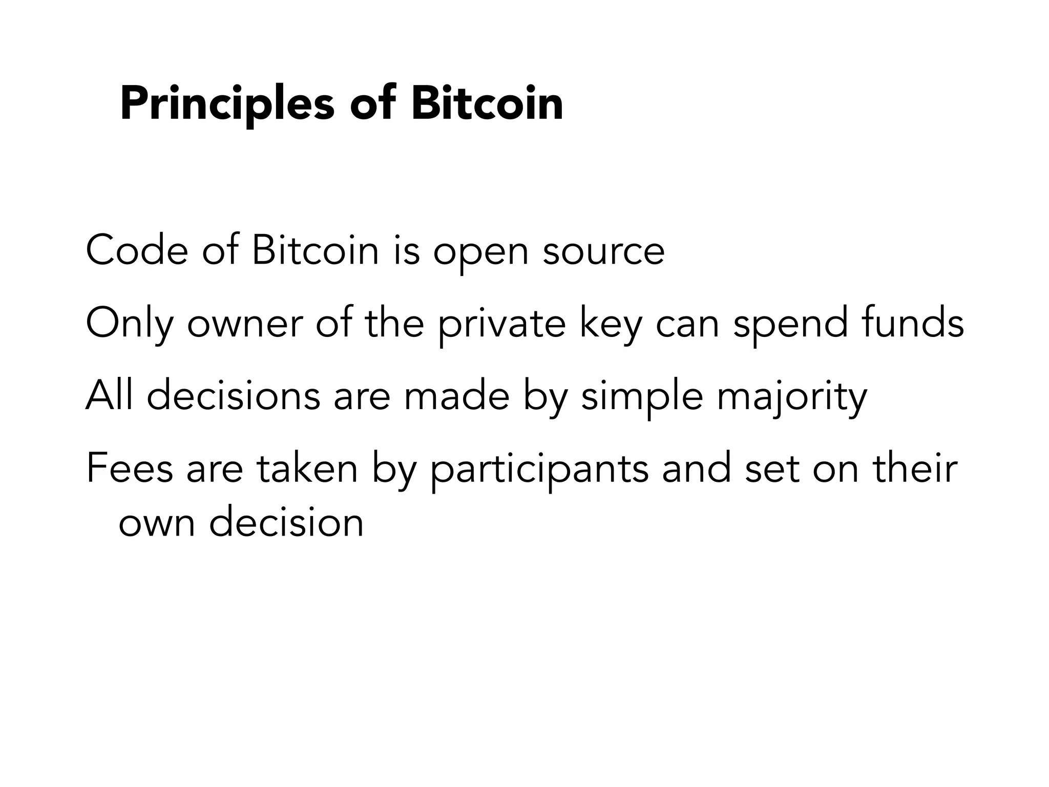 Principles of Bitcoin
Code of Bitcoin is open source
Only owner of the private key can spend funds
All decisions are made by simple majority
Fees are taken by participants and set on their
own decision
 