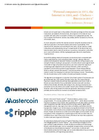 A bitcoin vision by @duivestein and @patricksavalle

6

“Personal computers in 1975, the
Internet in 1993, and – I believe –
Bitcoin in 2014”
Marc Andreessen (Netscape)

bitcoins are not spent twice (=the problem of double-spending) and that only valid
transactions are added to the block chain, all computers in the network must
compete with each other to calculate a checksum (a cryptographic puzzle). The
first computer that finds the solution may initially add the transaction to the end
of the block chain.
As more computers confirm the solution and start using the new block chain to
add new transactions, the found solution will increase in probability. If the
majority of the computers are searching for the same, correct solution, invalid
transactions will automatically end up in a dead branch of the block chain and
become extinct due to a lack of consensus. In practice, a transaction is safe after
six or more confirmations. All this cryptography gives bitcoin its classification
‘cryptocurrency’.
Successfully adding a block of transactions to the block chain is rewarded with
newly created bitcoins, and is therefore called “mining”. Mining is Bitcoin’s
solution to the Byzantine Generals’ Problem. And while this mining reward is the
strength of bitcoin, funding its own growth, it recently almost turned against itself.
To be able to forge a fraudulent transaction, one must control the majority of
computing power allocated to the ‘mining’ of bitcoins, which currently is
equivalent to that of the top 500 of supercomputers. Cloud mining collective
10
Ghash.io almost reached that majority and had to promise not to break the
market in order from keeping its customers from leaving en masse. Theoretically,
this risk should reduce as the number of market participants increases.
The algorithms are designed in a way that only a fixed number of new bitcoins are
generated each day. This number decreases every day. This means that the
maximum number of bitcoins will have been generated some time in 2140. A
Bitcoin economy therefore has a predictable monetary basis with monetary
inflation theoretically ultimately decreasing to zero, leaving consumption and
production as the only drivers of so-called ‘natural’ price inflation and deflation.
However, with mining rewards from bitcoin generation decreasing, we will
probably see the need for an increase in associated transaction fees.

The Birth of the “Internet of Money”10
Bitcoin is the end of “dumb money”12. Thanks to Bitcoin, money is now
13
programmable, “it’s a money platform with many API’s” , which allows countless
financial innovations to be created. The possibilities are virtually endless and often
quite unexpected. Examples include fraud-free voting systems, digital rights
management systems, new types of air miles or freebies, and festival coins for
buying drinks. Imagine a car rental company issuing bitcoins linked to their fleet of
rental vehicles. Each vehicle can be unlocked and started by using a corresponding
bitcoin. People can book the car online and use this digital currency (which can be
encrypted on their smartphone in a special app) to drive the car when they are
entitled to do so. And, if they are in a hurry, the driver can issue micro-payments
to other road users to get out of the way.
Or what about a NSA-proof version of Twitter? Recently a fully decentralized P2P
microblogging platform, named Twister14, was created by leveraging from the
open software implementations of both the Bitcoin and Bittorrent technology.
Bitcoin could ultimately give rise to a completely new generation, economy even,
of distributed and decentralized companies15 and services. Combined with
decentralized production technology such as social collaboration they can even be
virtually leaderless, self-organising corporations.

 