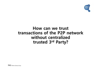 PAG Platform Advisory Group
How can we trust
transactions of the P2P network
without centralized
trusted 3rd Party?
 