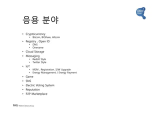 PAG Platform Advisory Group
응용 분야
• Cryptocurrency
• Bitcoin, BitShare, Altcoin
• Registry , Open ID
• DNS
• Onename
• Clo...