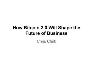 How Bitcoin 2.0 Will Shape the
Future of Business
Chris Clark
 