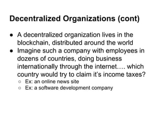 Decentralized Organizations (cont)
● A decentralized organization lives in the
blockchain, distributed around the world
● ...