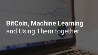 BitCoin, Machine Learning
and Using Them together.
 