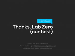 Thanks, Lab Zero
(our host)
Michi Kono
Visit our host at http://labzero.com

Visit the Meetup page at http://meetup.com/digital-currency/

Contact the author at michi.kono@coinposit.com
 