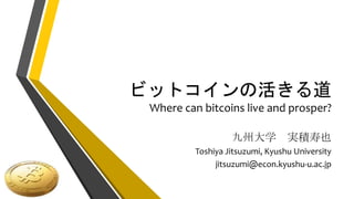 ビットコインの活きる道
Where can bitcoins live and prosper?
九州大学 実積寿也
Toshiya Jitsuzumi, Kyushu University
jitsuzumi@econ.kyushu-u.ac.jp
 