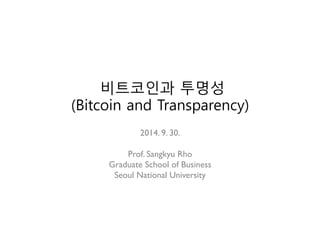 비트코인과 투명성 
(Bitcoin and Transparency) 
2014. 9. 30. 
Prof. Sangkyu Rho 
Graduate School of Business 
Seoul National University 
 