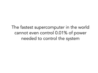 The fastest supercomputer in the world
cannot even control 0.01% of power
needed to control the system
 