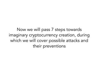 Now we will pass 7 steps towards
imaginary cryptocurrency creation, during
which we will cover possible attacks and
their preventions
 