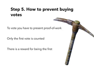 Step 5. How to prevent buying
votes
To vote you have to present proof-of-work
Only the first vote is counted
There is a reward for being the first
 