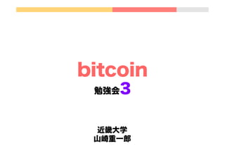 bitcoin
勉強会3
近畿大学
山崎重一郎
 