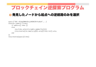 ブロックチェイン逆探索プログラム
ayasi=["1N2--42sbgCMbNtXFajz9XDACDFnFzdXzV",...]

reverse=->addrs{->links{

	 	 	 	 if	 addrs==[]	 then	 []

	 	 	 	 else

	 	 	 	 	 	 	 	 rev=links.select{|x|addrs.member?(x[1])}

	 	 	 	 	 	 	 	 (rev+reverse[rev.map{|y|y[0]}.uniq][links-rev]).uniq

	 	 	 	 end

}}

revs=reverse[ayasi][links]

p  発見したノードから起点への逆経路のみを選択
 