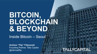 BITCOIN,
BLOCKCHAIN
& BEYOND
Inside Bitcoin – Seoul
Andrew “Flip” Filipowski
Founding Partner, Tally Capital
@silkroadflip
 