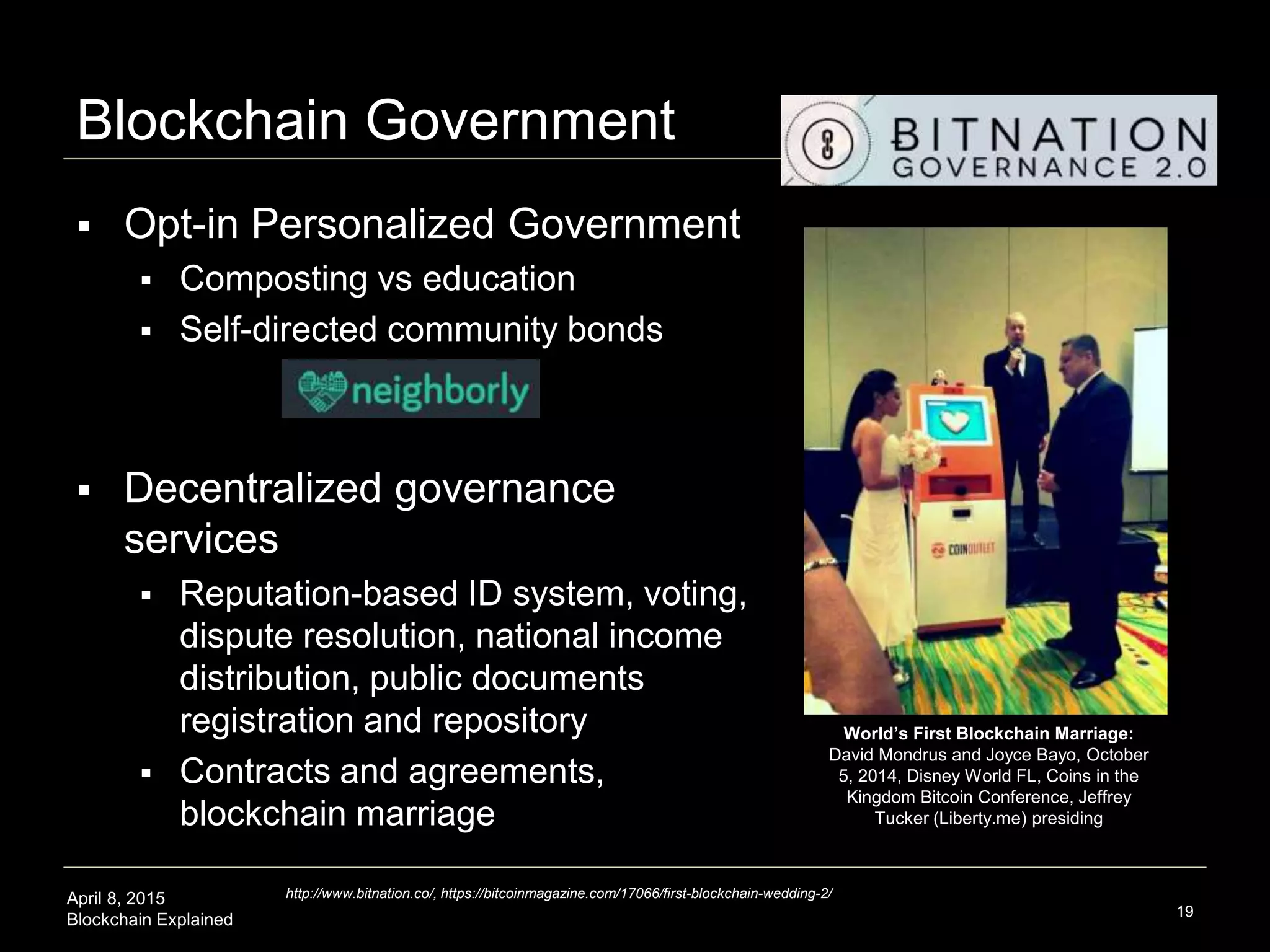 April 8, 2015
Blockchain Explained
Blockchain IOT
19
http://www.zdnet.com/article/internet-of-things-market-to-hit-7-1-trillion-by-2020-idc/,
http://www.amazon.com/Bitcoin-Blueprint-New-World-Currency/dp/1491920491
 M2M/IOT Bitcoin payment network to
enable the machine economy
 IOT 2020: 26 bn devices in a $7 tn market
 The economic layer the web never had
 Smarthome IOT networks
 Self-mining ecologies
 Privacy orchestration: devices, robotics, digital
personal health assistants
 Blockchains: economic principle-driven
large-scale resource allocation and
coordination mechanisms
Smartcity Connected
Car Coordination
Smarthome IOT and
Personal Robotics
Coordination
 