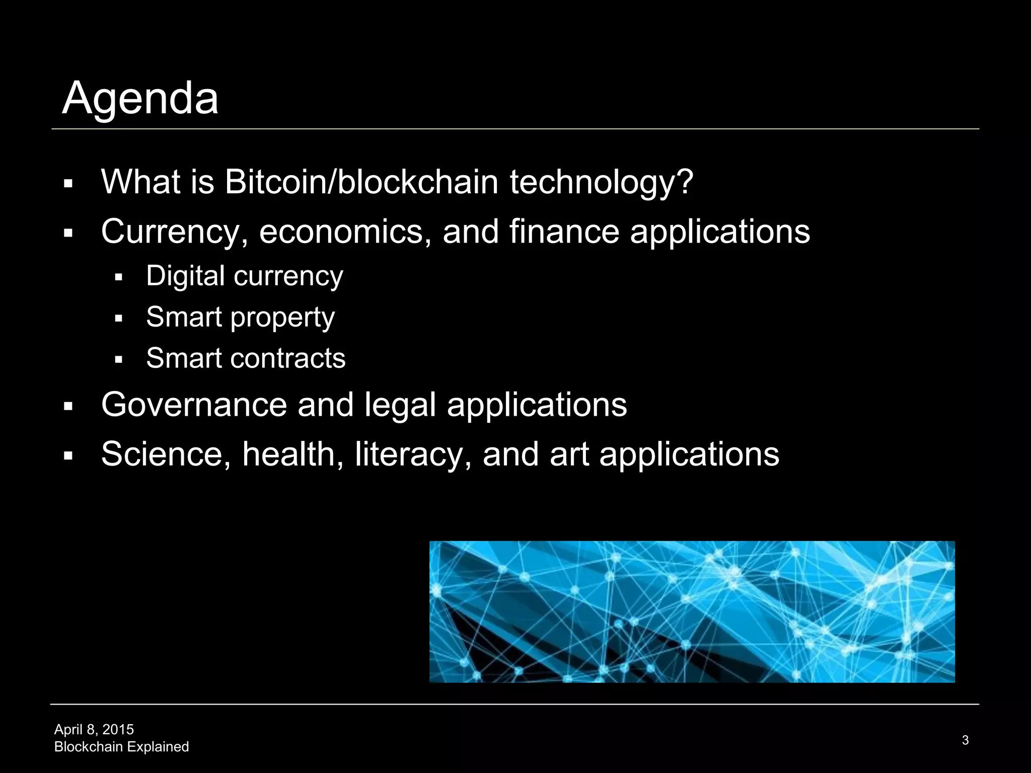 April 8, 2015
Blockchain Explained 3
Blockchain (non-technical overview of blockchain possibilities)
 What people are saying…
 #mindblowing – SD
 Instrumental – SG
 Intriguing - JH
 Great to read your book! Willing to transform
your ideas to real life – AW
 I find it amazing … a good mix of explanation
about state-of-the-art products as well as
visionary ideas. I was waiting for awhile for this
kind of book – JM
 A compelling and unique overview of the
possibilities – DC
 Thank you for helping bring about a new era in
finance – JW
http://www.amazon.com/Bitcoin-Blueprint-New-World-Currency/dp/1491920491
 