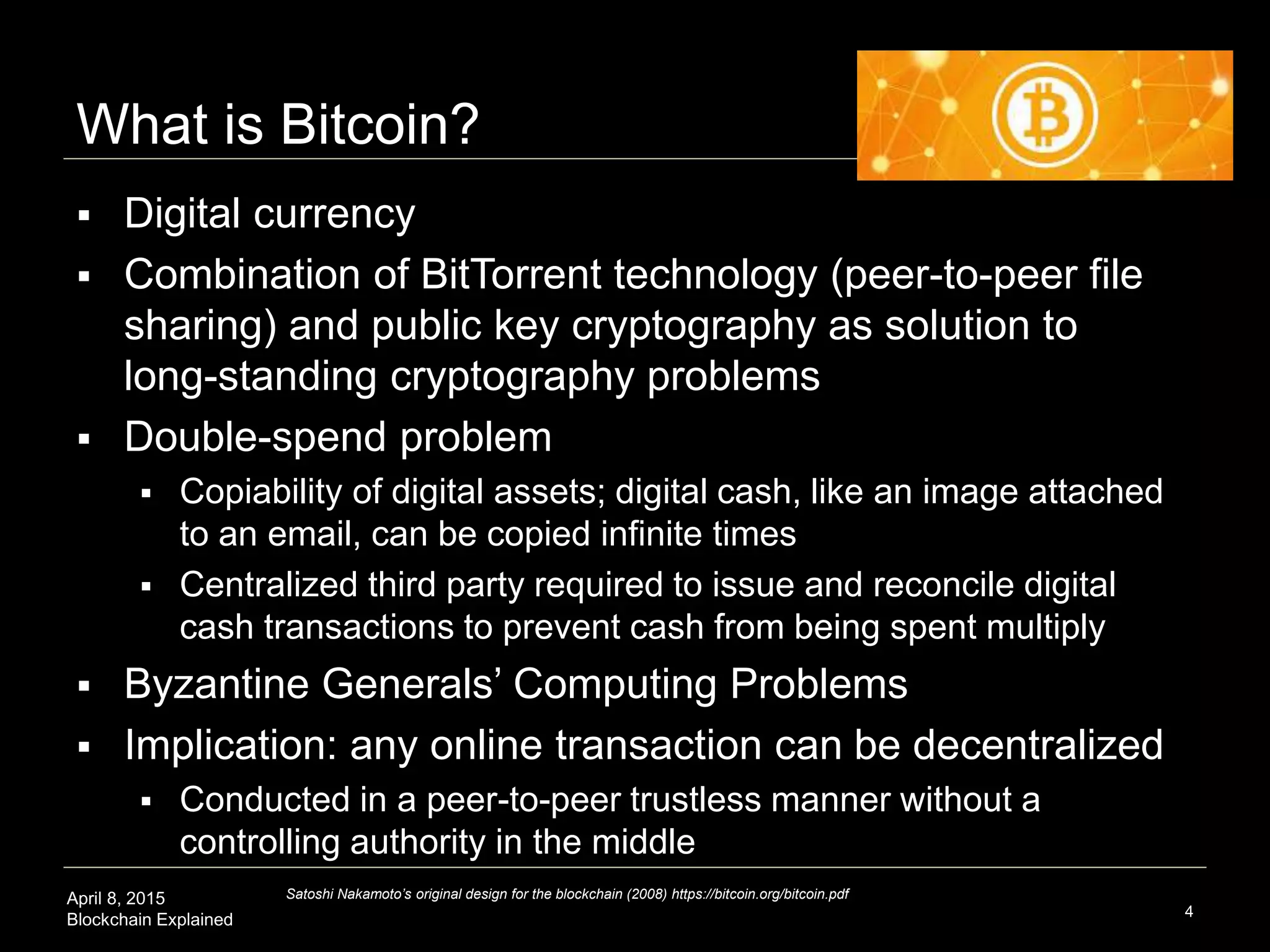 April 8, 2015
Blockchain Explained
Agenda
 What is Bitcoin/blockchain technology?
 Currency, economics, and finance applications
 Digital currency
 Smart property
 Smart contracts
 Governance and legal applications
 Science, health, literacy, and art applications
4
 