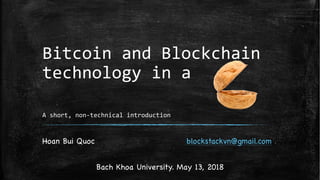 Bitcoin and Blockchain
technology in a
A short, non-technical introduction
Hoan Bui Quoc blockstackvn@gmail.com
Bach Khoa University. May 13, 2018
 