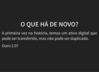 O QUE HÁ DE NOVO?
A primeira vez na história, temos um ativo digital que
pode ser transferido, mas não pode ser duplicado.
Ouro 2.0?
 