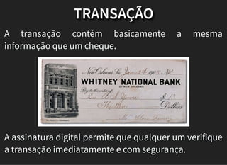 TRANSAÇÃO
A transação contém basicamente a mesma
informação que um cheque.
A assinatura digital permite que qualquer um verifique
a transação imediatamente e com segurança.
 