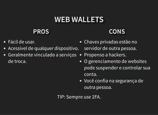 PROS
Fácil de usar.
Acessível de qualquer dispositivo.
Geralmente vinculado a serviços
de troca.
CONS
Chaves privadas estão no
servidor de outra pessoa.
Propenso a hackers.
O gerenciamento de websites
pode suspender e controlar sua
conta.
Você confia na segurança de
outra pessoa.
WEB WALLETS
TIP: Sempre use 2FA.
 